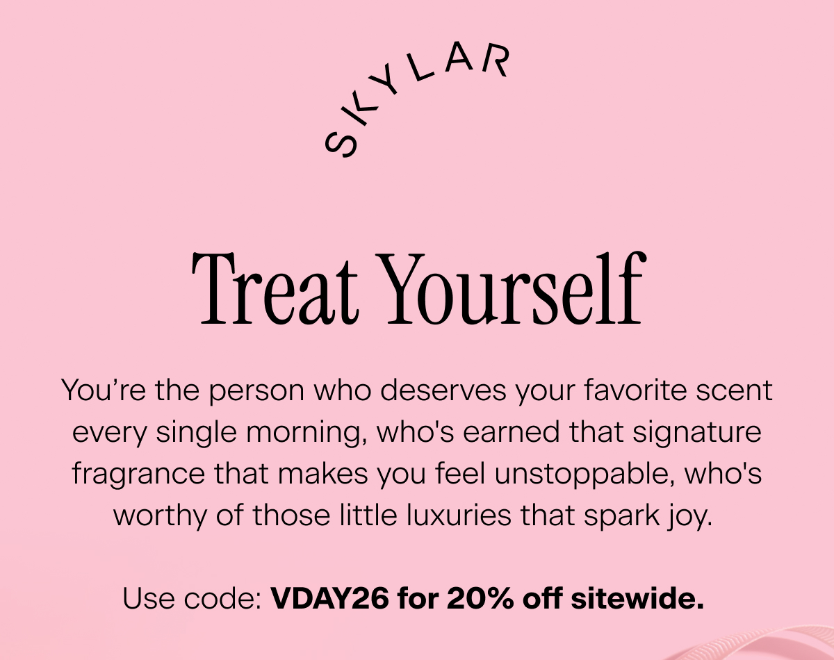 Skylar. Treat Yourself. You’re the person who deserves your favorite scent every single morning, who's earned that signature fragrance that makes you feel unstoppable, who's worthy of those little luxuries that spark joy. Use code: VDAY26 for 20% off sitewide. Shop Now