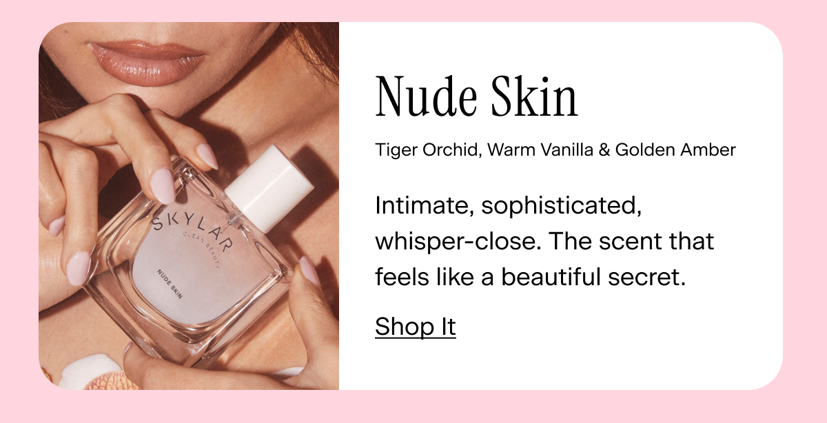 Nude Skin Tiger Orchid, Warm Vanilla, Golden Amber Beautiful in your own skin. Warmth that's perfectly personal. Shop It