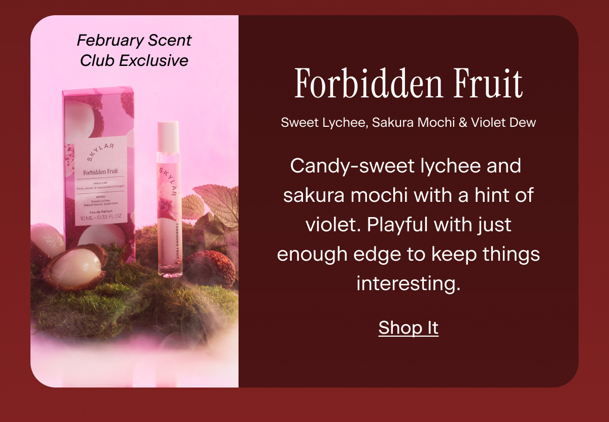 Forbidden Fruit (February Scent Club Exclusive) Candy-sweet lychee and sakura mochi with a hint of violet. Playful with just enough edge to keep things interesting.