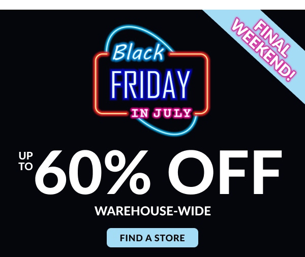 Final Weekend! | Black Friday In July | Up To 60% off Warehouse-wide | Find A Store