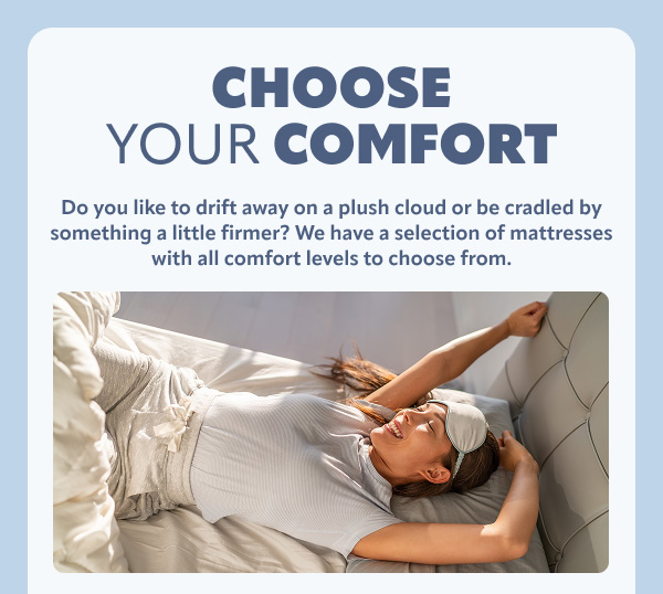 Choose your comfort, we have a selection of mattresses with all levels of comfort to choose from