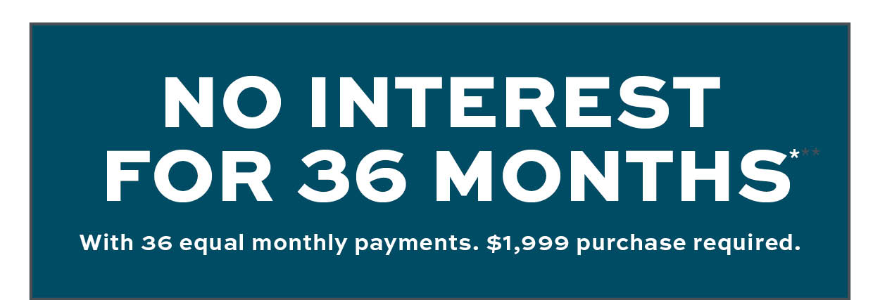 No interest for 36 months* With equal monthly payments. $1999 purchase required.