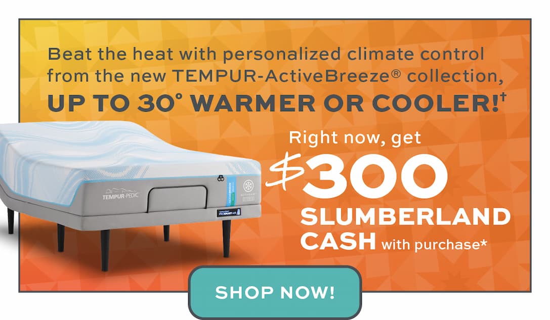 $300 Slumberland cash with purchase of a TEMPUR-ActiveBreeze mattress.*