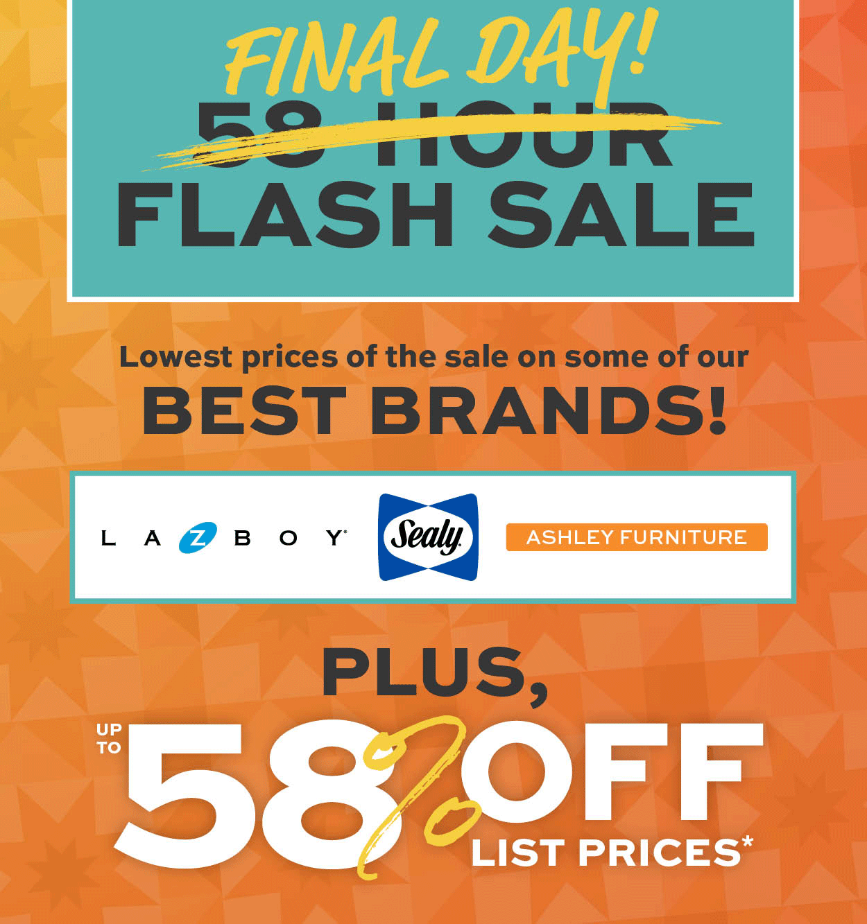 Final Day 58-Hour Flash Sale! Lowest prices of the sale on some of our best brands! Plus, 58% off list prices* Learn more