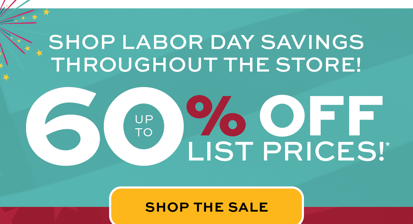 Labor Day Sale up to 60% off list prices*! Shop the sale!