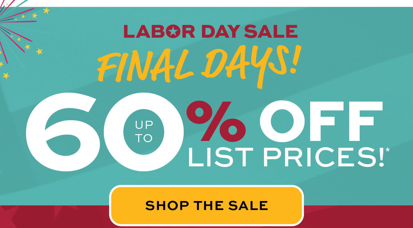 Labor Day Sale up to 60% off list prices*! Shop the sale!