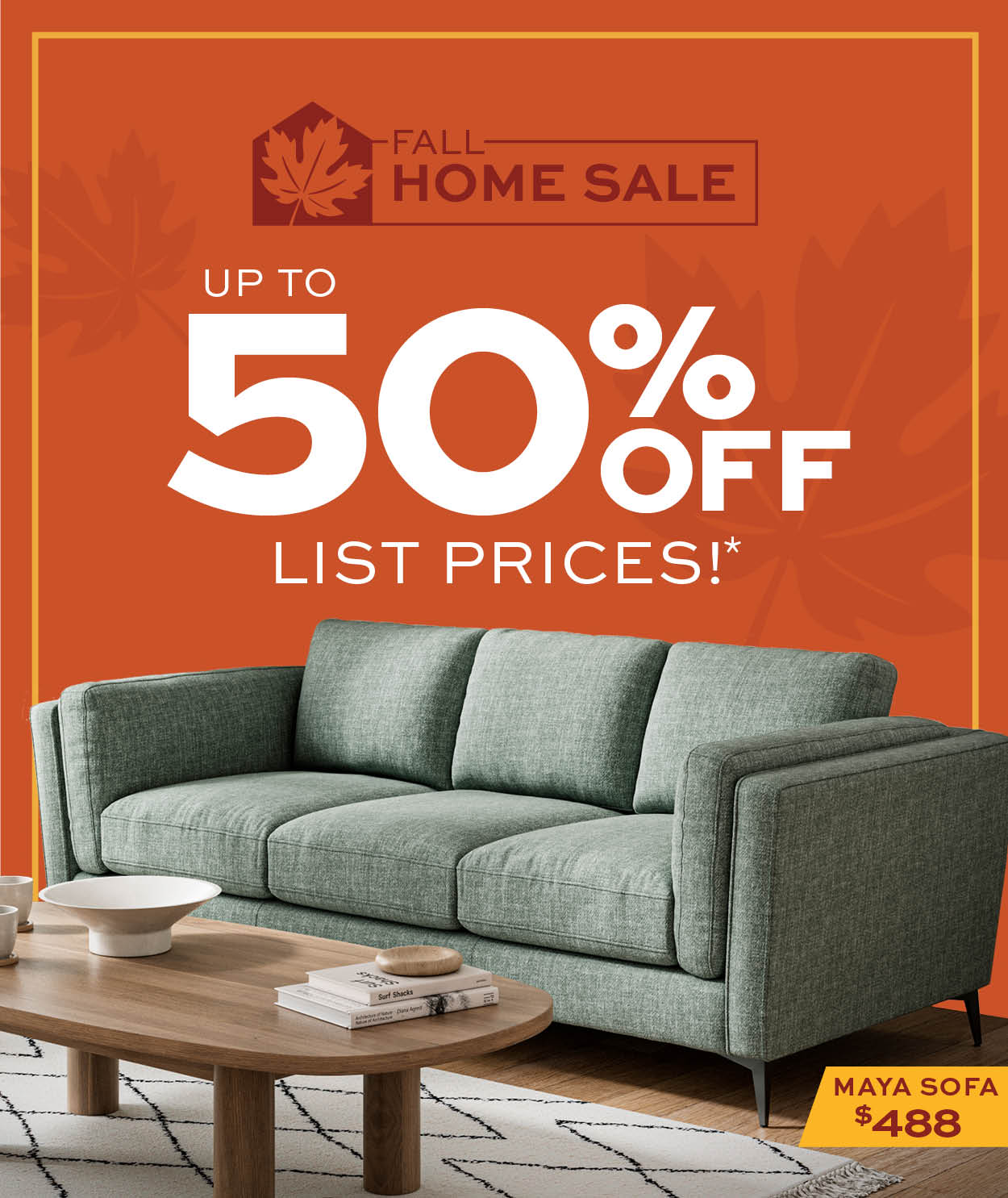 Fall Home Sale. Up to 50% Off List Prices* Learn more. Maya Sofa $488
