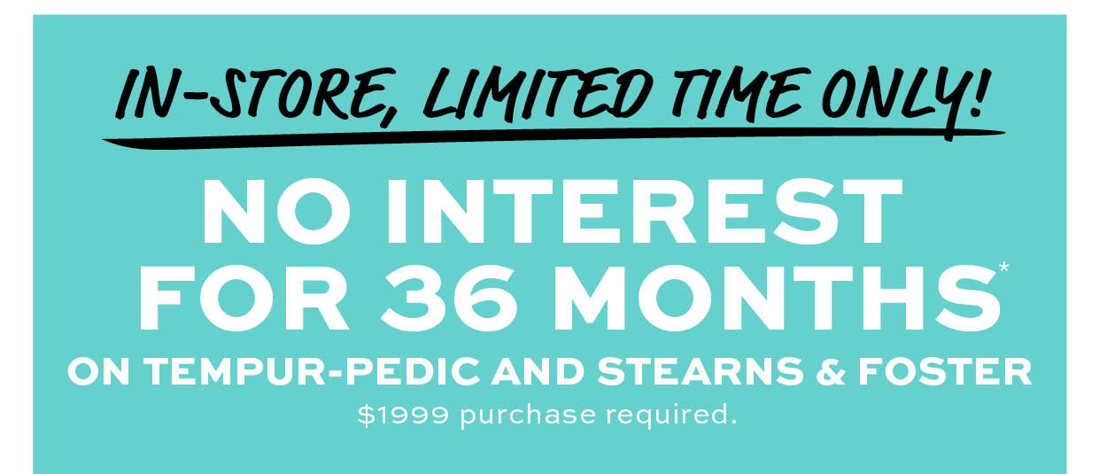 In-store, limited time only. No interest for 36 months on tempurpedic and stearns & foster* Learn more
