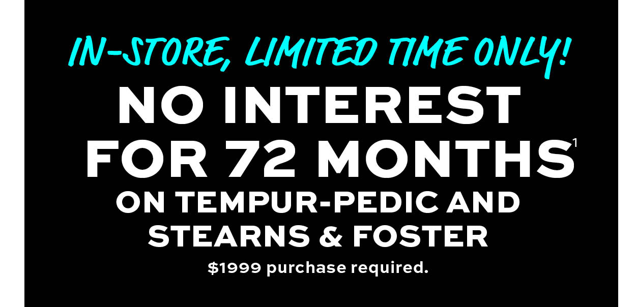 In-store, limited time only! No interest for 72 months on Tempur-pedic and Stearns & Foster* learn more