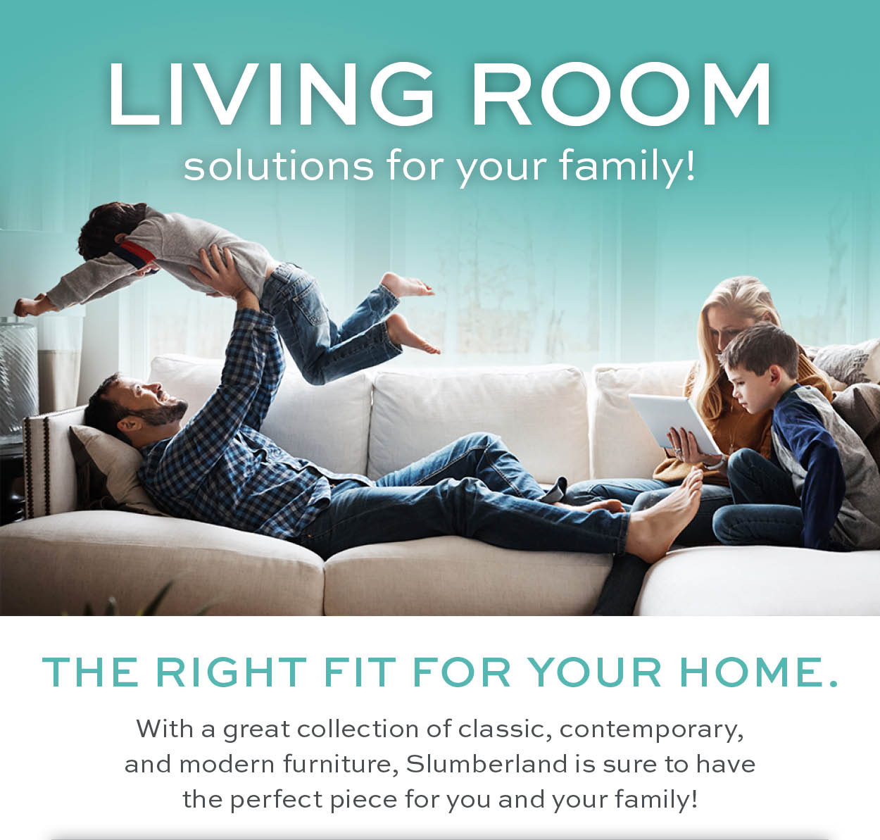 Living room solutions for your family! The right fit for your home. 
