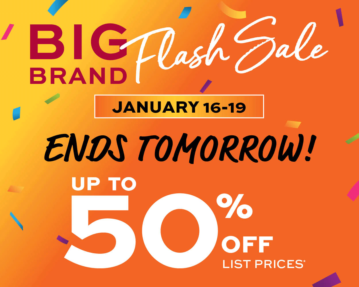Big Brand Flash Sale Ends Tomorrow! Up to 50% off list prices* learn more