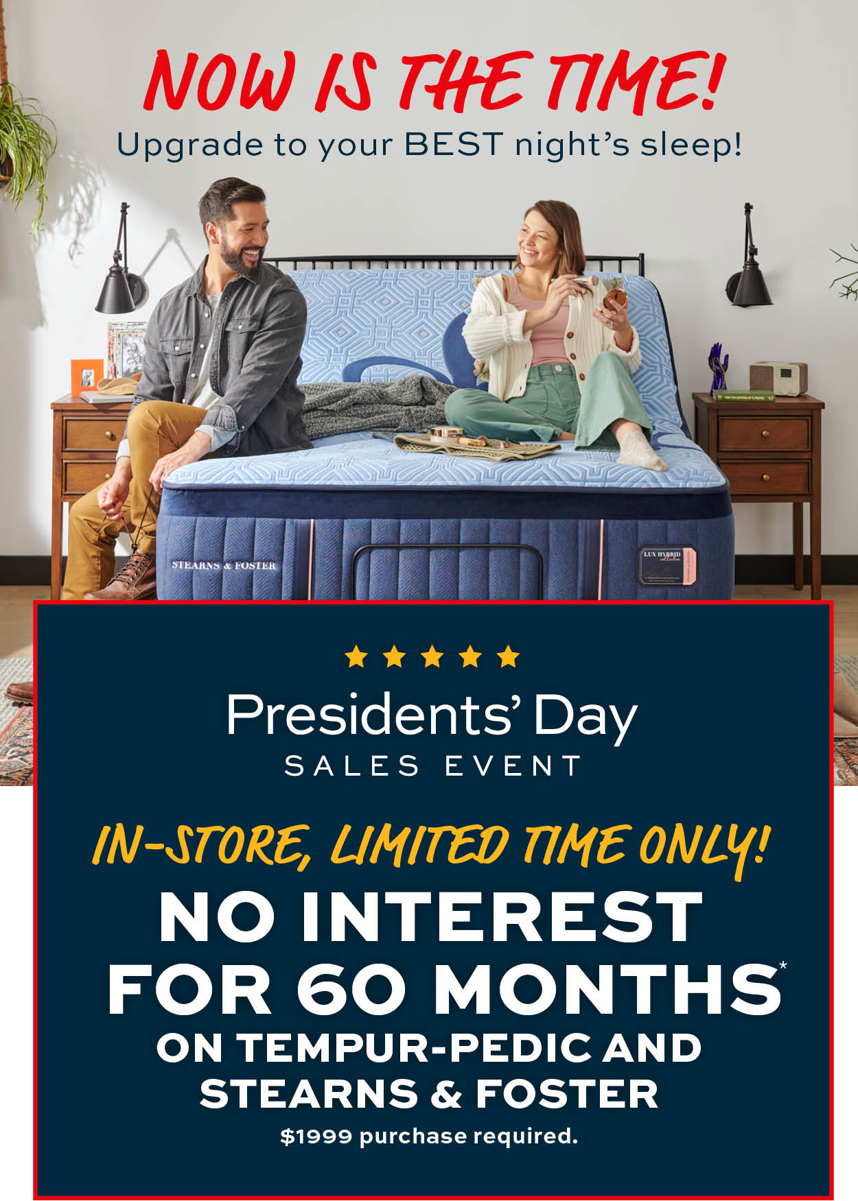 In-store, limited time only! No interest for 60 months on Tempur-Pedic and Stearns & Foster* learn more
