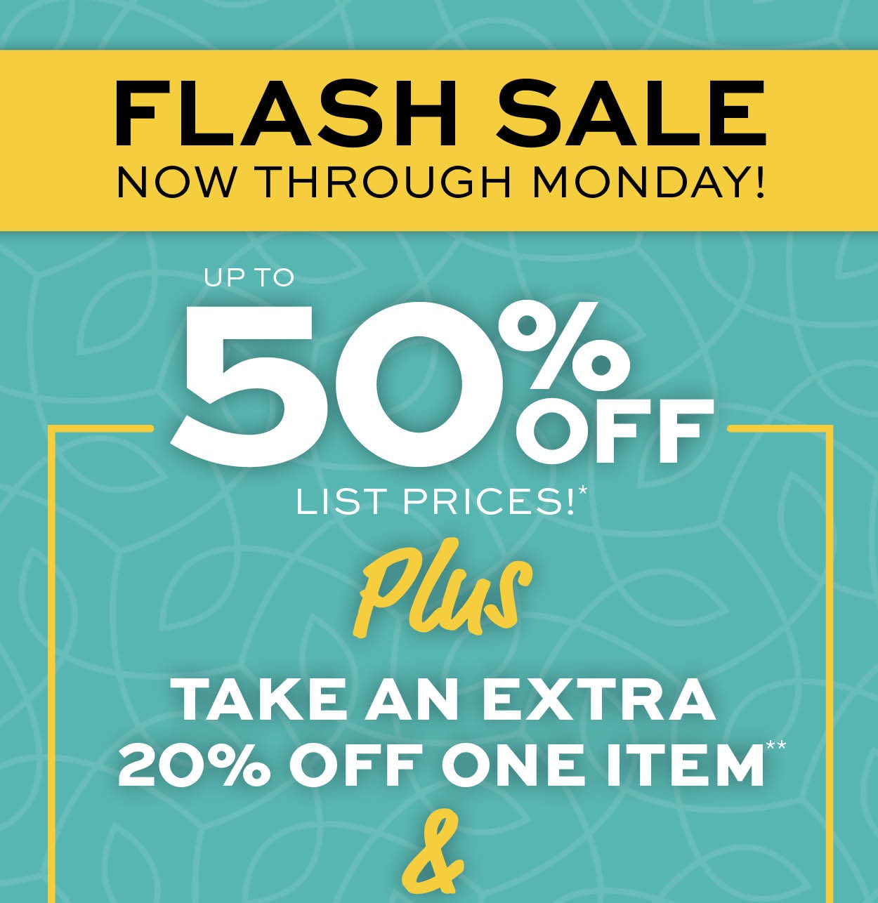 Flash Sale! Up to 50% off list prices* Plus take an extra 20% off one item** learn more