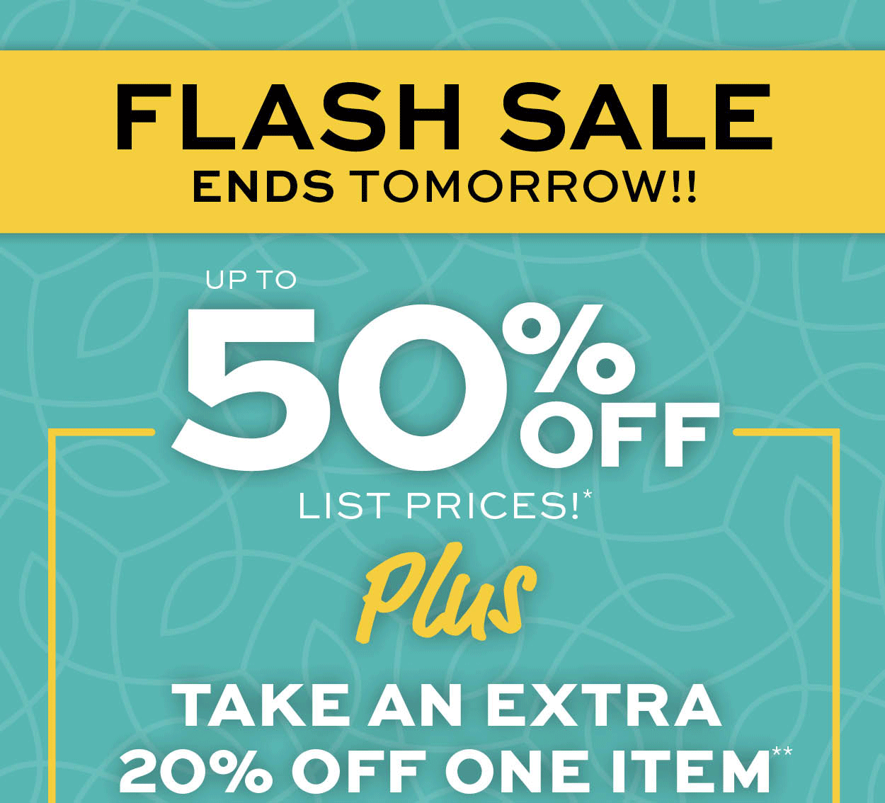 Flash Sale! Up to 50% off list prices* Plus take an extra 20% off one item** learn more