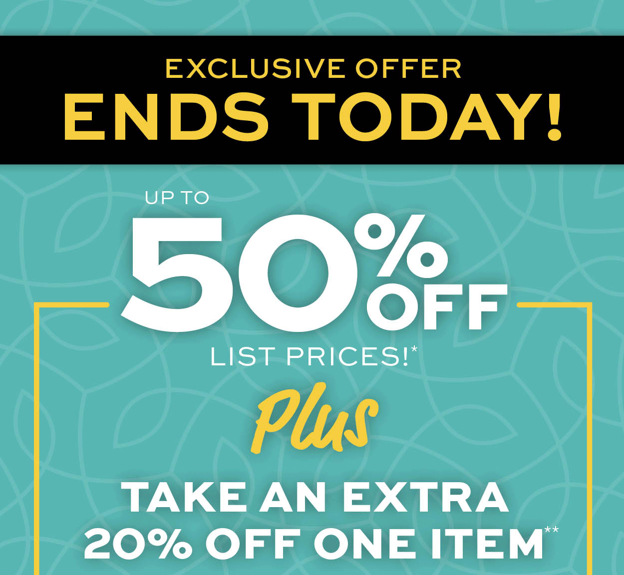 Flash Sale! Up to 50% off list prices* Plus take an extra 20% off one item** learn more