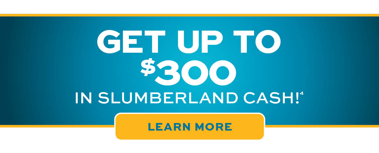 Get up to $300 in Slumberland Cash* Learn more