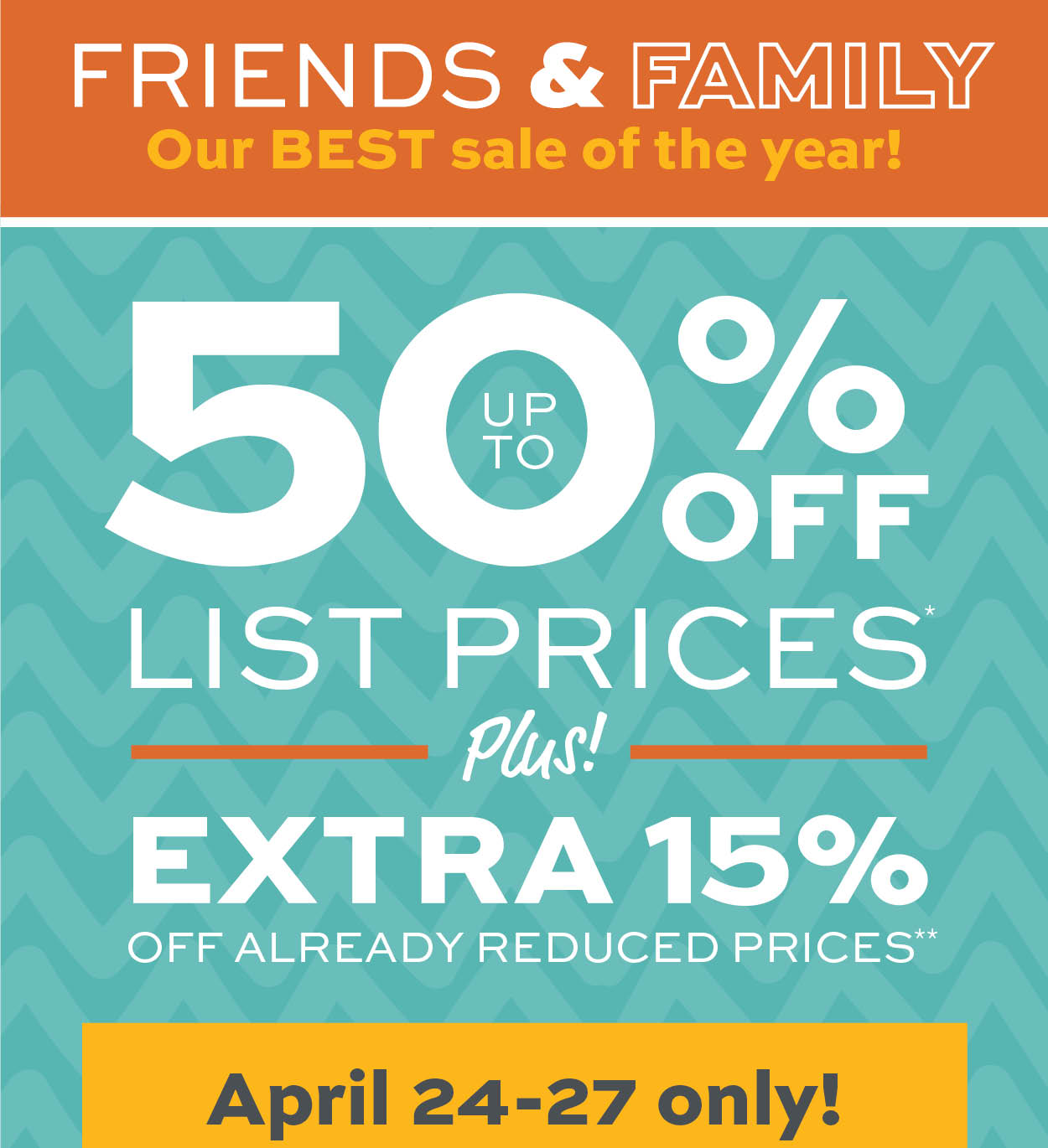 Friends & Family Sale! Up to 50% off list prices* Plus an extra 15% off already reduced prices** learn more