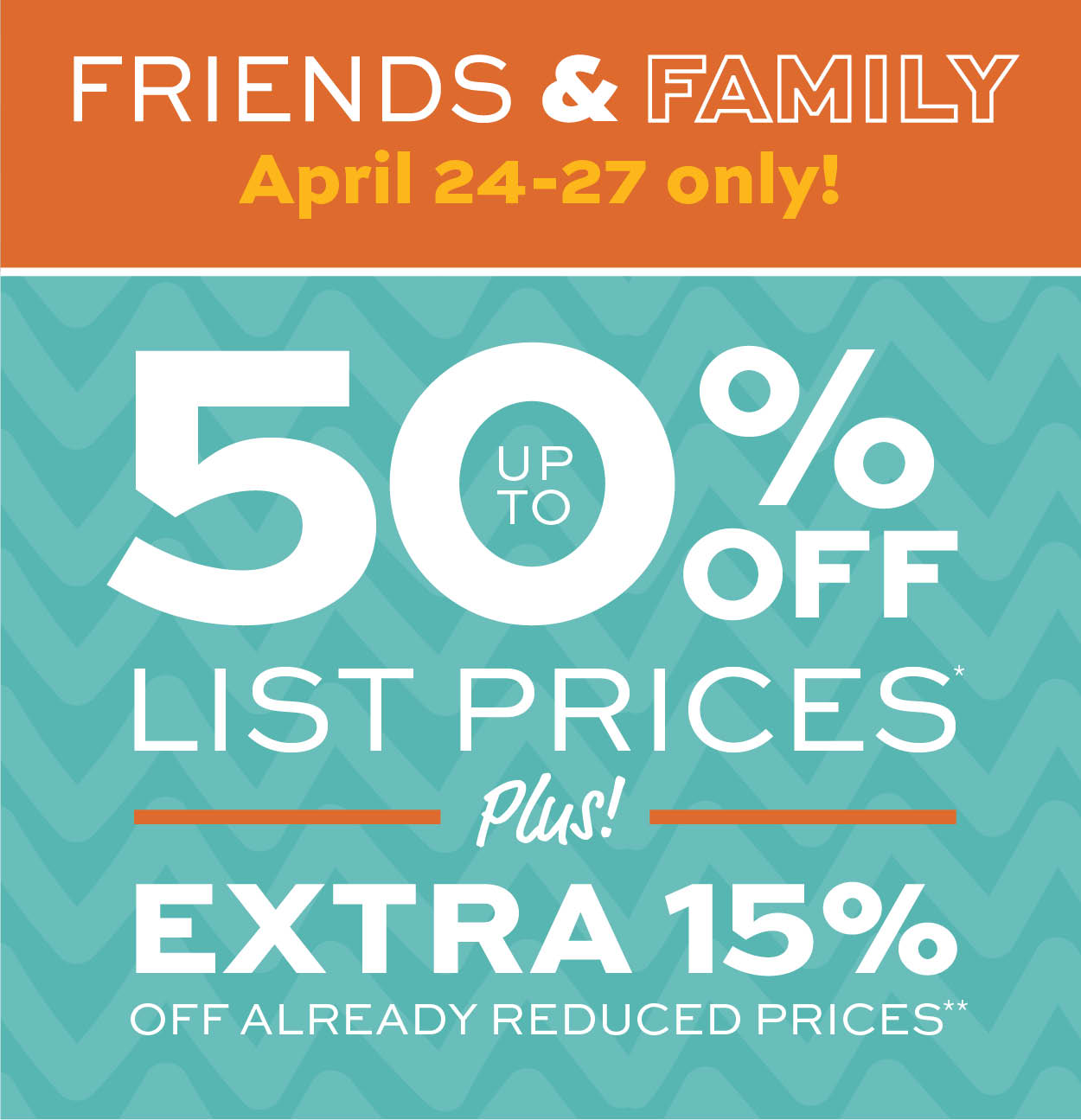 Friends & Family Sale! Up to 50% off list prices* Plus an extra 15% off already reduced prices** learn more