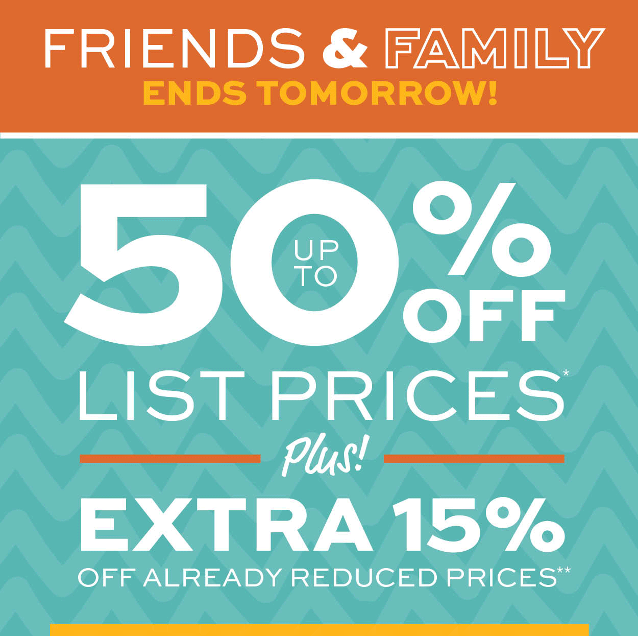 Friends & Family Sale! Up to 50% off list prices* Plus an extra 15% off already reduced prices** learn more