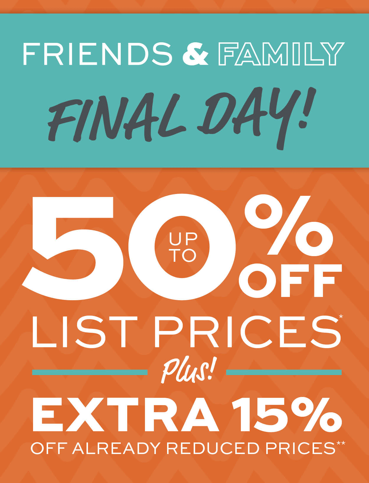Friends & Family Sale! Up to 50% off list prices* Plus an extra 15% off already reduced prices** learn more