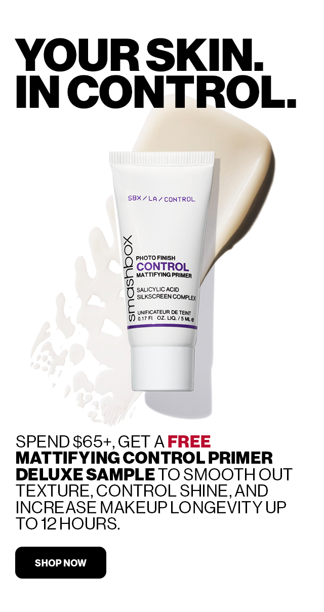 YOUR SKIN IN CONTROL. | SPEND $65+, GET A FREE MATTIFYING CONTROL PRIMER DELUXE SAMPLE TO SMOOTH OUT TEXTURE, CONTROL SHINE, AND INCREASE MAKEUP LONGEVITY UP TO 12 HOURS. | SHOP NOW