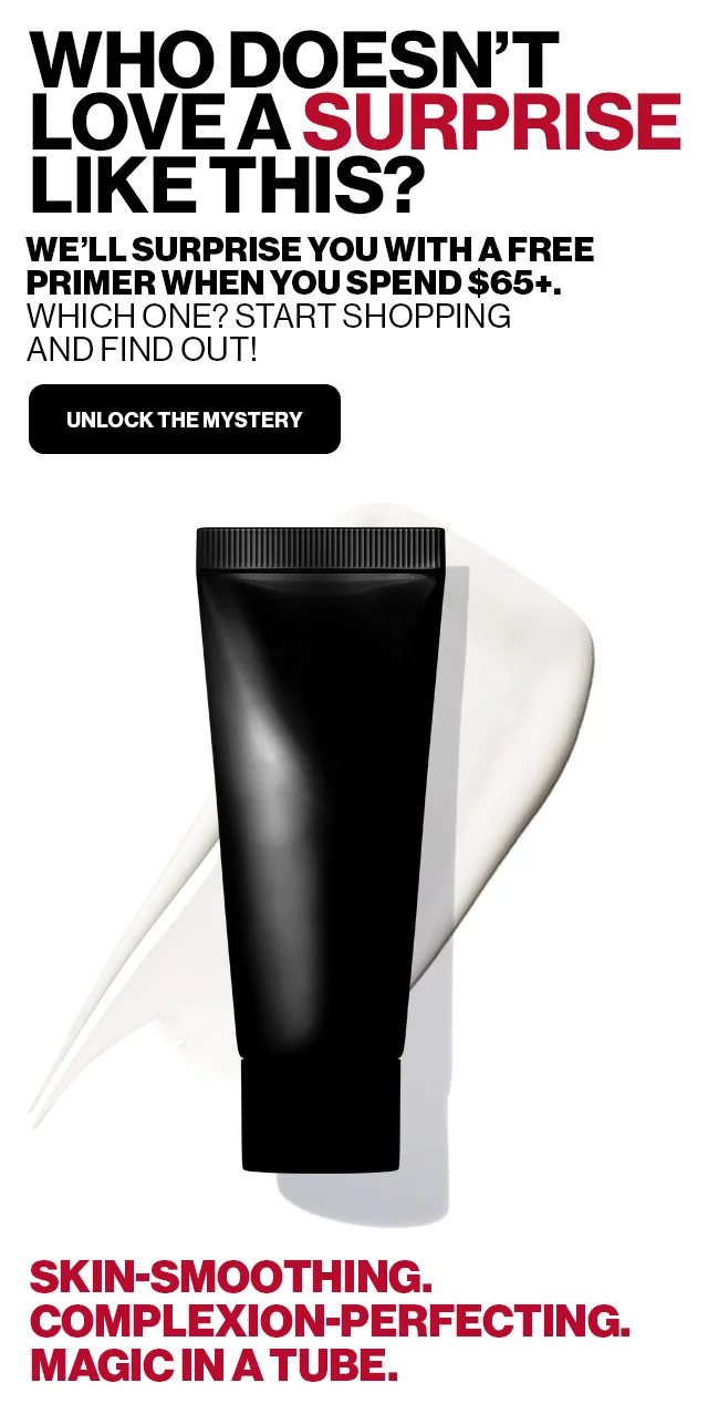 WHO DOESN´T LOVE A SURPRISE LIKE THIS? WE'LL SURPRISE YOU WITH A FREE PRIMER WHEN YOU SPEND $65+. WHICH ONE? START SHOPPING AND FIND OUT! | UNLOCK THE MYSTERY | SKIN-SMOOTHING. COMPLEXION-PERFECTING. MAGIC IN A TUBE.