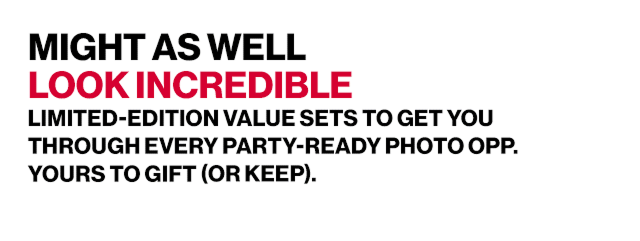 MIGHT AS WELL LOOK INCREDIBLE LIMITED-EDITION VALUE SETS TO GET YOU THROUGH EVERY PARTY-READY PHOTO OPP. YOURS TO GIFT(OR KEEP).
