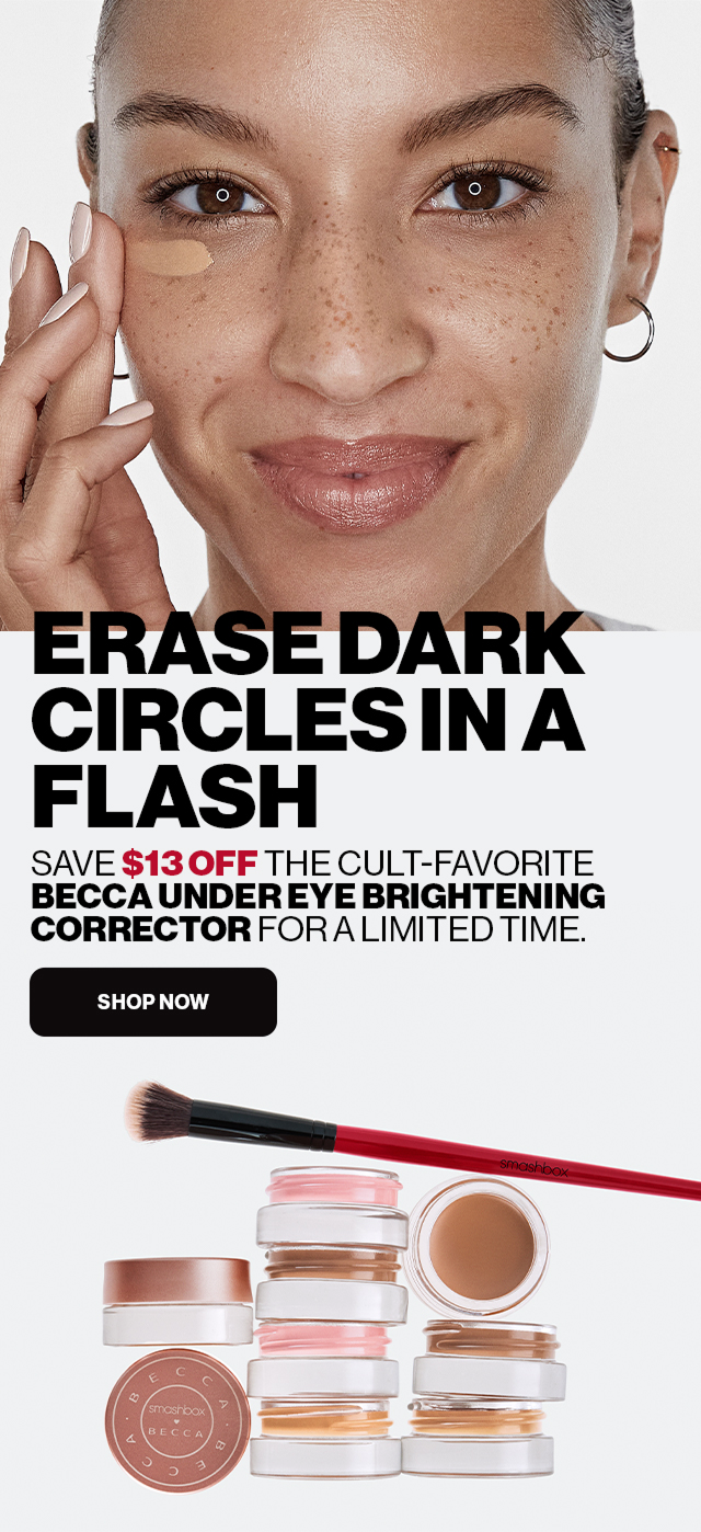 ERASE DARK CIRCLES IN A FLASH | SAVE $13 OFF THE CULT-FAVORITE BECCA UNDER EYE BRIGHTENING CORRECTOR FOR A LIMITED TIME | SHOP NOW