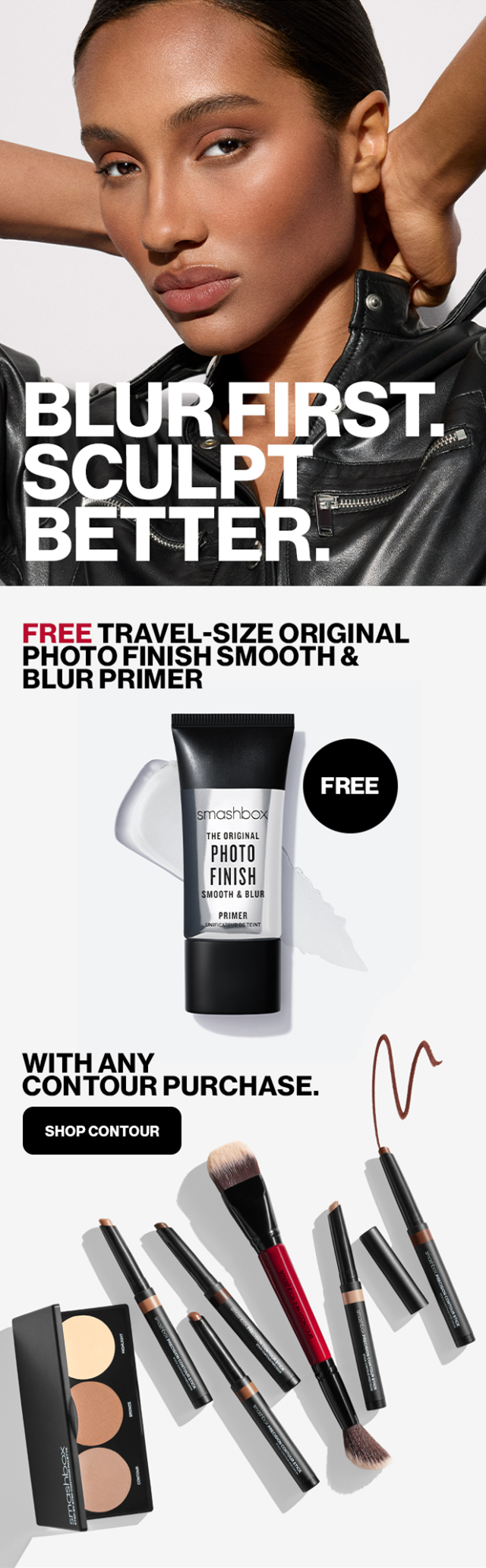 BLUR FIRST. SCULPT BETTER. | FREE TRAVEL-SIZE ORIGINAL PHOTO FINISH SMOOTH & BLUR PRIMER | WITH ANY CONTOUR PURCHASE. | SHOP CONTOUR 