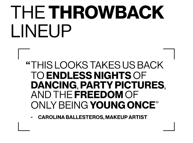 THE THROWBACK LINEUP THIS LOOKS TAKES US BACK TO ENDLESS NIGHTS OF DANCING, PARTY PICTURES, AND THE FREEDOM OF ONLY BEING YOUNG ONCE - CAROLINA BALLESTEROS, MAKEUP ARTIST