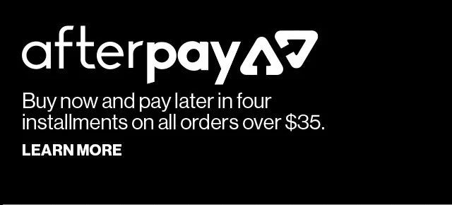AFTERPAY | BUY NOW AND PAY LATER IN FOUR INSTALLMENTS ON ALL ORDERS OVER $35 | LEARN MORE