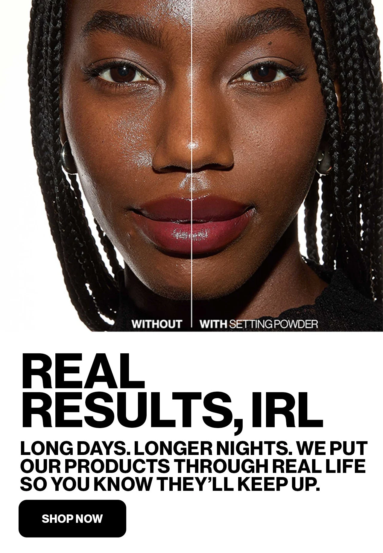 REAL RESULTS, IRL | LONG DAYS. LONGER NIGHTS. WE PUT OUR PRODUCTS THROUGH REAL LIFE SO YOU KNOW THEY'LL KEEP UP. | SHOP NOW