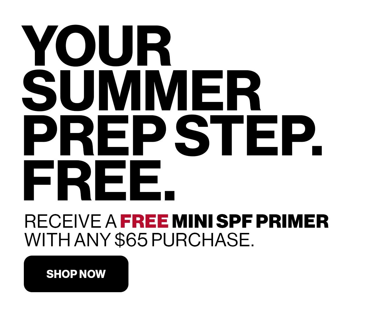 YOUR SUMMER PREP STEP.  FREE. | RECEIVE A FREE MINI SPF PRIMER WITH ANY $65 PURSHASE. | SHOP NOW