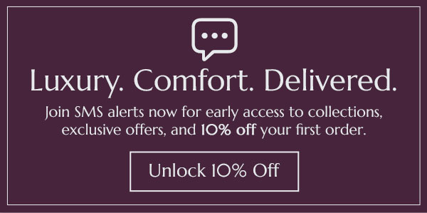Luxury. Comfort. Delivered. Join SMS alerts now for early access to collections, exclusive offers, and 10% off your  first order. Unlock 10% Off.