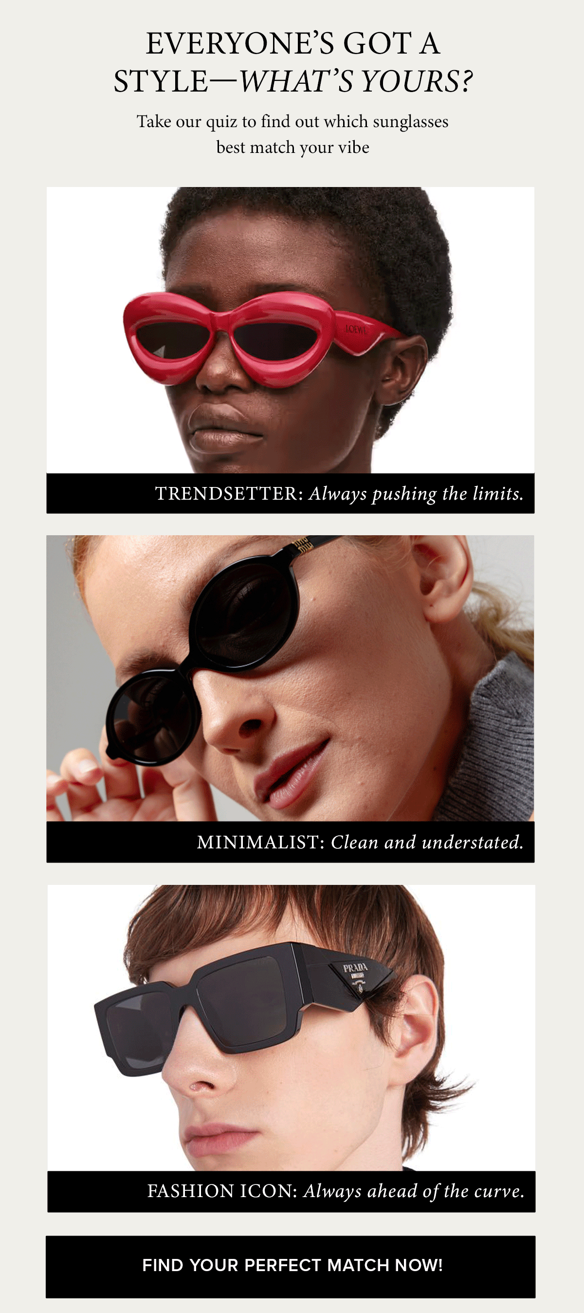 Everyone’s got a style—what’s yours? Take our quiz to find out which sunglasses best match your vibe SHOP NOW
