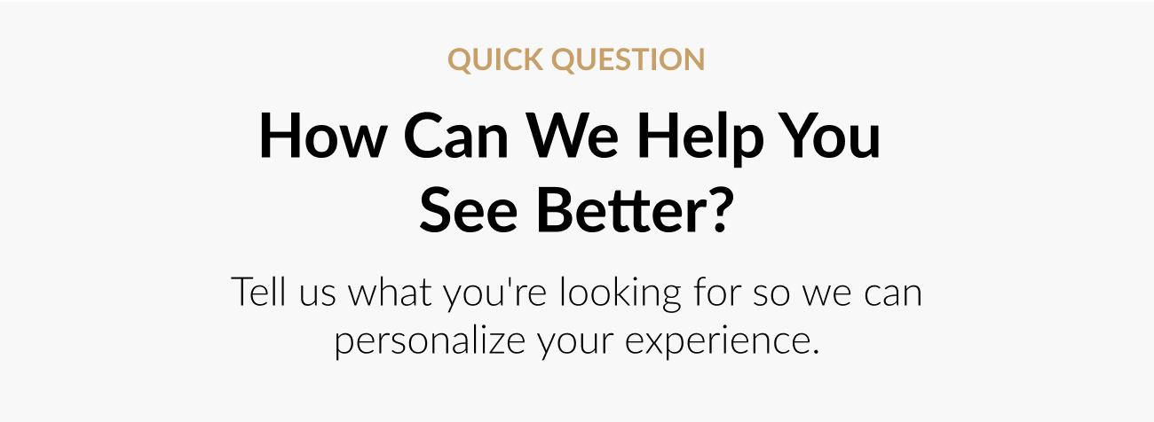 "Quick Question: How Can We Help You See Better? Tell us what you're looking for so we can personalize your experience.