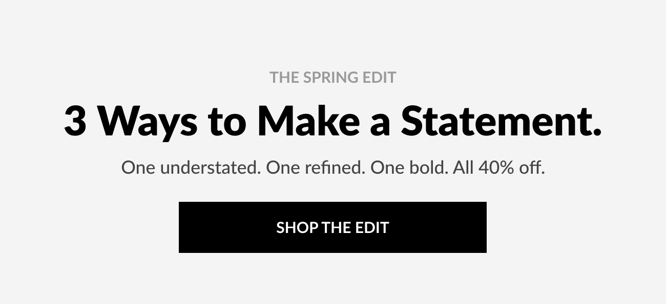 Text reading, “The Spring Edit. 3 Ways to Make a Statement. One understated. One refined. One bold. All 40% off," with call-to-action button reading, "Shop The Edit."