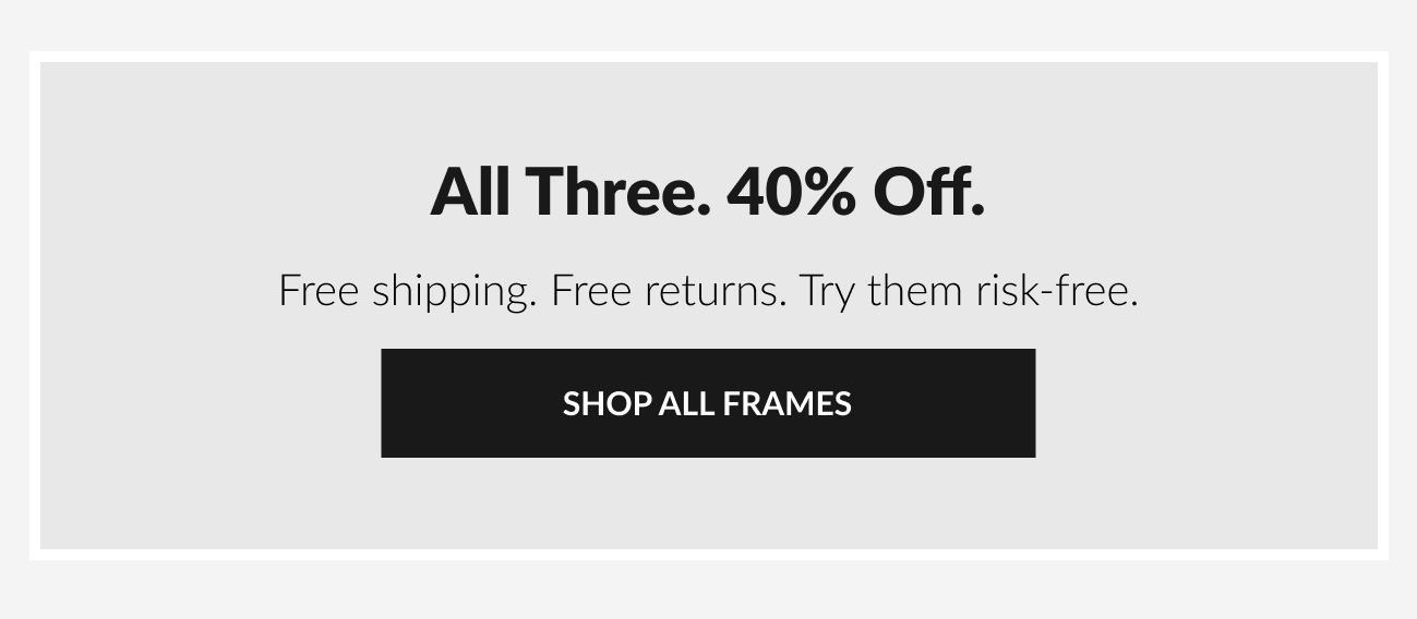 Text reading, “All three. 40% off. Free shipping. Free returns. Try them risk-free," with call-to- action button reading, “Shop All Frames.”