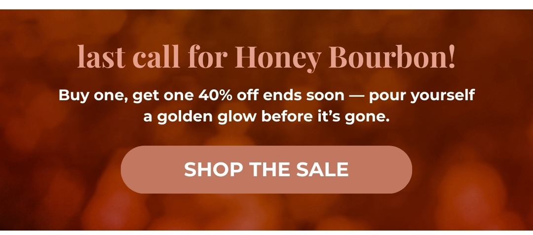 last call for Honey Bourbon! Buy one, get one 40% off ends soon - pour yourself a golden glow before it's gone. Shop Now