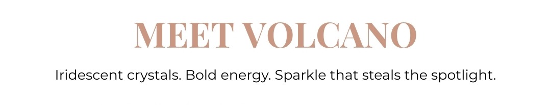 Meet Volcano: Iridescent crystals. Bold energy. Sparkle that steals the spotlight.