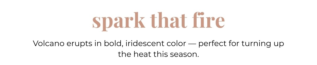 Spark that Fire - Volcano erupts in bold iridescent color , perfect for turning up the heat this season.