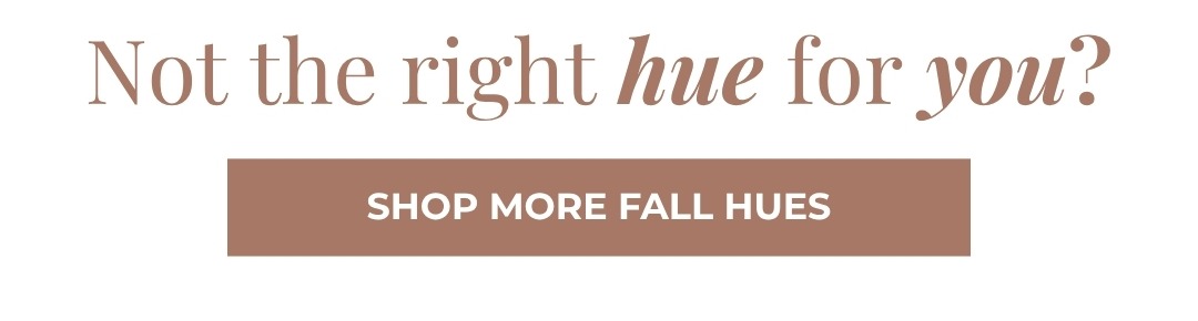 Not the right hue for you? Shop More Fall Hues