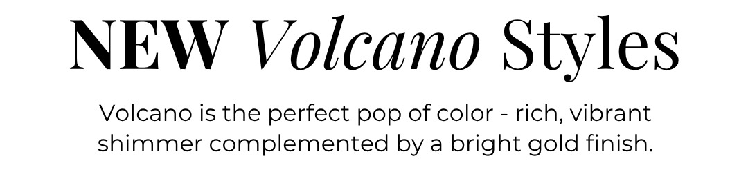 New Volcano Styles - Volcano is the perfect pop of color - rich, vibrant shimmer complemented by a bright gold finish.