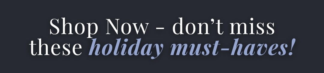 Shop now - don't miss these holiday must-haves!