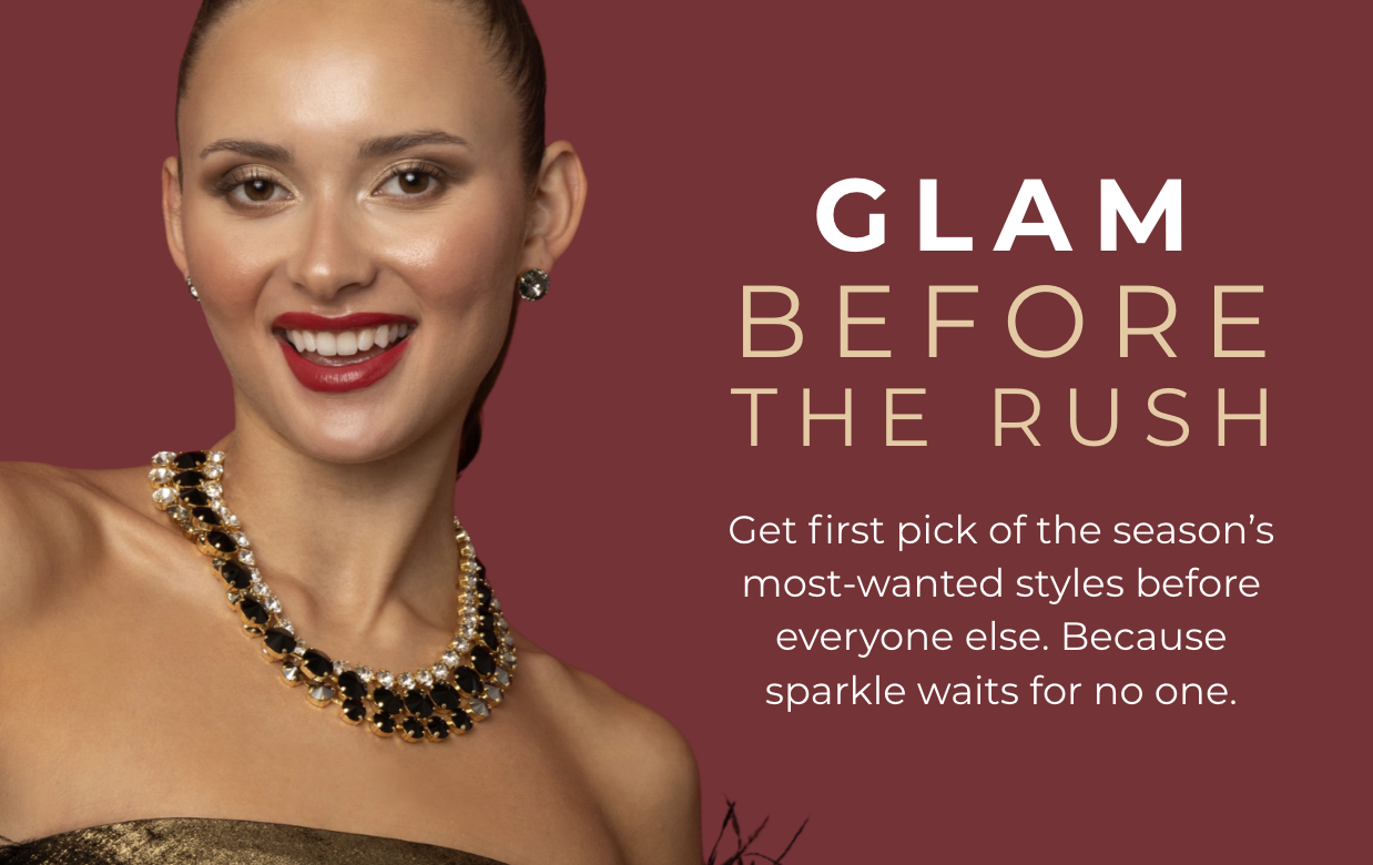 Glam before the rush: Get first pick of the season’s most-wanted styles before everyone else. Because sparkle waits for no one.