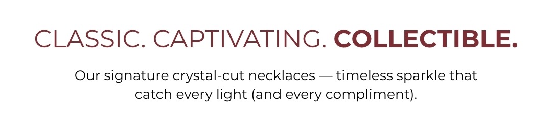 Classic. Captivating. Collectible. Our signature crystal-cut necklaces -- timeless sparkle that catch every light (and every compliment)