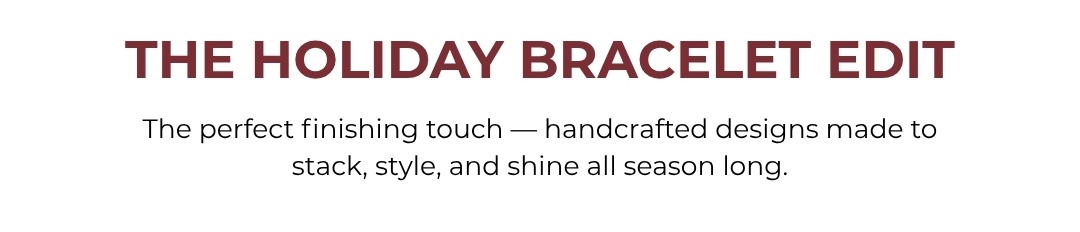The Holiday Bracelet Edit: The perfect touch - handcrafted designs made to stack, style and shine all season long