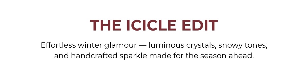 The Icicle Edit: Effortless winter glamour — luminous crystals, snowy tones, and handcrafted sparkle made for the season ahead.