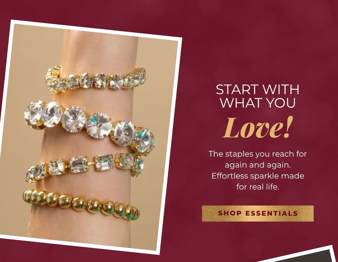 Start with What You Love! The staples you reach for again and again. Effortless sparkle made for real life. Shop Essentials