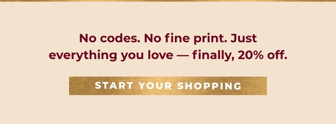 No codes. No fine print. Just everything you love - finally, 20% off. Start Your Shopping